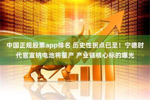 中国正规股票app排名 历史性拐点已至！宁德时代官宣钠电池将量产 产业链核心标的曝光