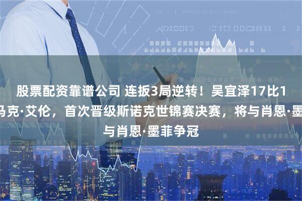 股票配资靠谱公司 连扳3局逆转！吴宜泽17比16击败马克·艾伦，首次晋级斯诺克世锦赛决赛，将与肖恩·墨菲争冠