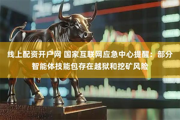 线上配资开户网 国家互联网应急中心提醒：部分智能体技能包存在越狱和挖矿风险