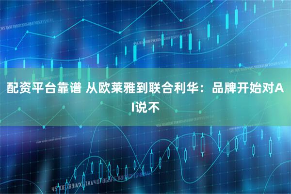 配资平台靠谱 从欧莱雅到联合利华：品牌开始对AI说不