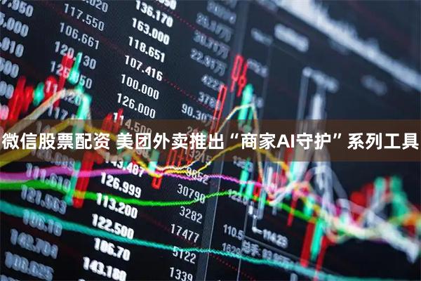 微信股票配资 美团外卖推出“商家AI守护”系列工具