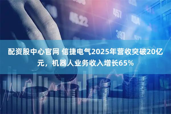 配资股中心官网 信捷电气2025年营收突破20亿元，机器人业务收入增长65%