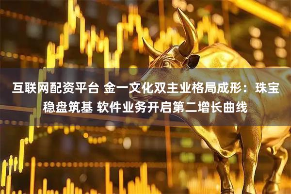 互联网配资平台 金一文化双主业格局成形：珠宝稳盘筑基 软件业务开启第二增长曲线