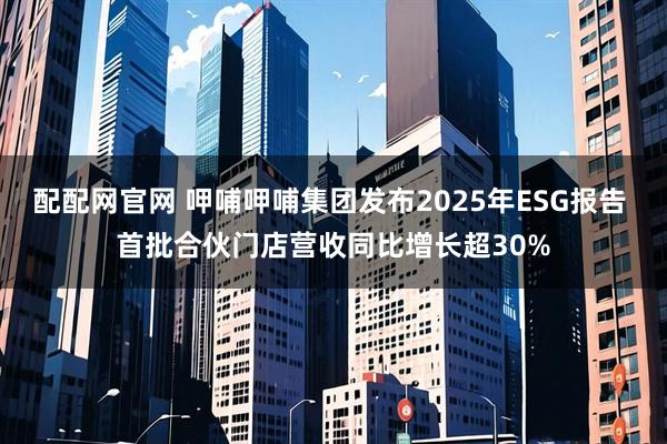 配配网官网 呷哺呷哺集团发布2025年ESG报告 首批合伙门店营收同比增长超30%